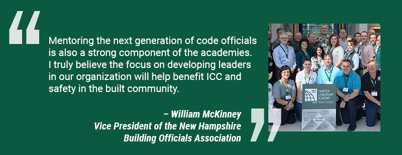 Mentoring the next generation of code officials is also a strong component of the academies. I truly believe the focus on developing leaders in ur organization will help benefit ICC and safety in the community. William McKinney, Vice President of the New Hampshire Building Officials Association